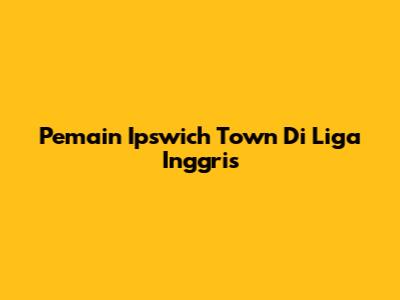 Pemain Ipswich Town Di Liga Inggris