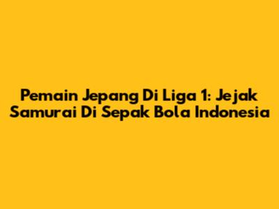 Pemain Jepang Di Liga 1: Jejak Samurai Di Sepak Bola Indonesia