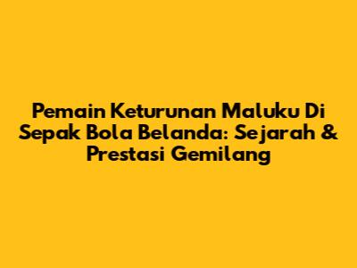 Pemain Keturunan Maluku Di Sepak Bola Belanda: Sejarah & Prestasi Gemilang