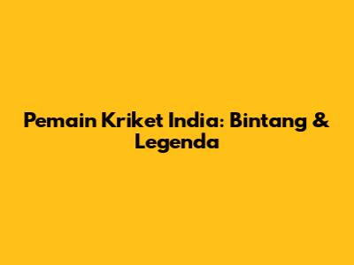 Pemain Kriket India: Bintang & Legenda