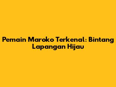 Pemain Maroko Terkenal: Bintang Lapangan Hijau