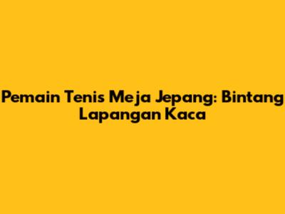 Pemain Tenis Meja Jepang: Bintang Lapangan Kaca