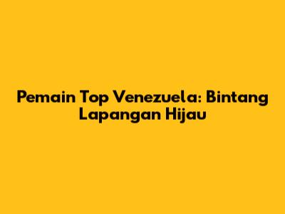 Pemain Top Venezuela: Bintang Lapangan Hijau