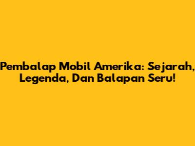 Pembalap Mobil Amerika: Sejarah, Legenda, Dan Balapan Seru!