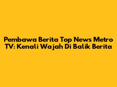 Pembawa Berita Top News Metro TV: Kenali Wajah Di Balik Berita