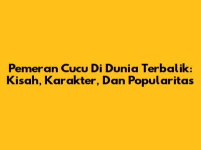 Pemeran Cucu Di Dunia Terbalik: Kisah, Karakter, Dan Popularitas