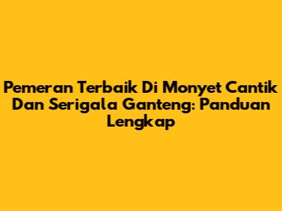 Pemeran Terbaik Di Monyet Cantik Dan Serigala Ganteng: Panduan Lengkap