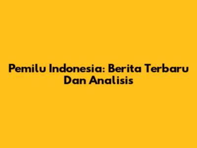 Pemilu Indonesia: Berita Terbaru Dan Analisis