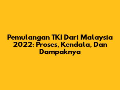 Pemulangan TKI Dari Malaysia 2022: Proses, Kendala, Dan Dampaknya