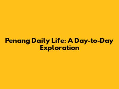 Penang Daily Life: A Day-to-Day Exploration