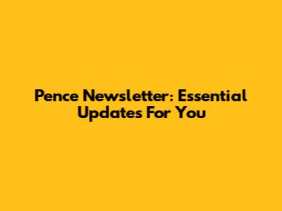 Pence Newsletter: Essential Updates For You
