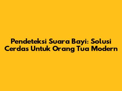 Pendeteksi Suara Bayi: Solusi Cerdas Untuk Orang Tua Modern