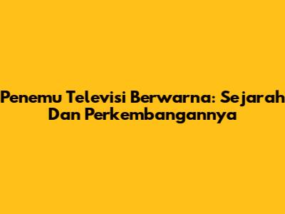 Penemu Televisi Berwarna: Sejarah Dan Perkembangannya