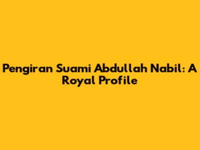 Pengiran Suami Abdullah Nabil: A Royal Profile