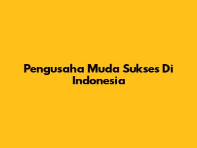 Pengusaha Muda Sukses Di Indonesia