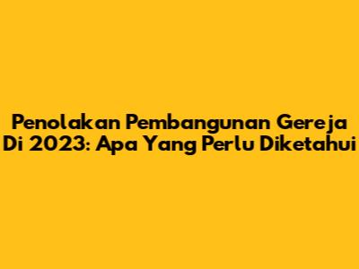 Penolakan Pembangunan Gereja Di 2023: Apa Yang Perlu Diketahui