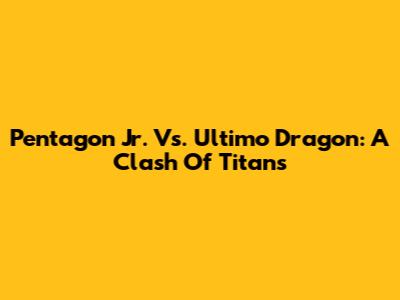 Pentagon Jr. Vs. Ultimo Dragon: A Clash Of Titans
