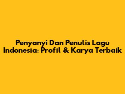 Penyanyi Dan Penulis Lagu Indonesia: Profil & Karya Terbaik