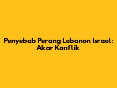 Penyebab Perang Lebanon Israel: Akar Konflik