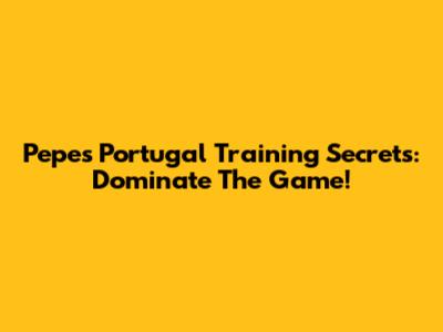 Pepe's Portugal Training Secrets: Dominate The Game!