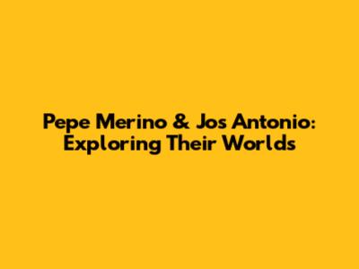 Pepe Merino & Jos Antonio: Exploring Their Worlds