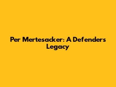 Per Mertesacker: A Defender's Legacy