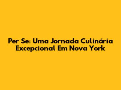 Per Se: Uma Jornada Culinária Excepcional Em Nova York