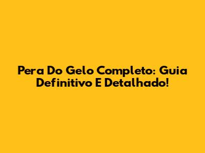 Pera Do Gelo Completo: Guia Definitivo E Detalhado!