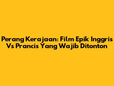 Perang Kerajaan: Film Epik Inggris Vs Prancis Yang Wajib Ditonton
