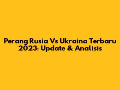 Perang Rusia Vs Ukraina Terbaru 2023: Update & Analisis