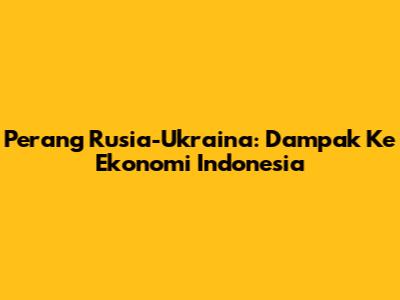 Perang Rusia-Ukraina: Dampak Ke Ekonomi Indonesia