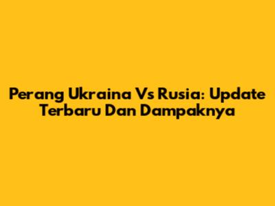 Perang Ukraina Vs Rusia: Update Terbaru Dan Dampaknya