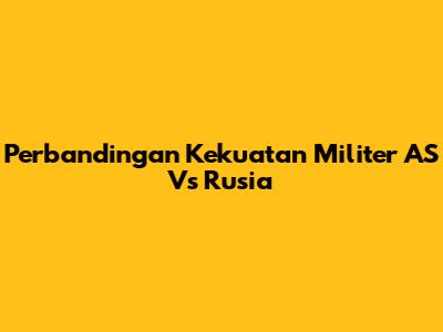 Perbandingan Kekuatan Militer AS Vs Rusia