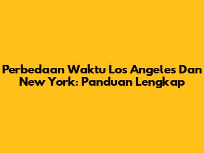 Perbedaan Waktu Los Angeles Dan New York: Panduan Lengkap