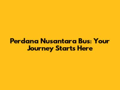 Perdana Nusantara Bus: Your Journey Starts Here
