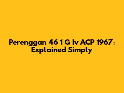 Perenggan 46 1 G Iv ACP 1967: Explained Simply