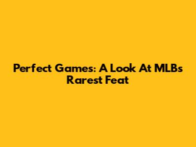 Perfect Games: A Look At MLB's Rarest Feat