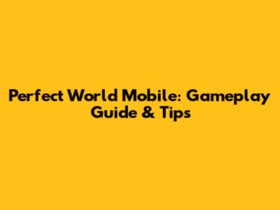 Perfect World Mobile: Gameplay Guide & Tips