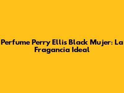 Perfume Perry Ellis Black Mujer: La Fragancia Ideal