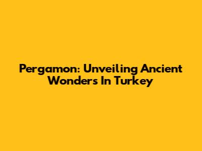 Pergamon: Unveiling Ancient Wonders In Turkey