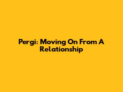 Pergi: Moving On From A Relationship