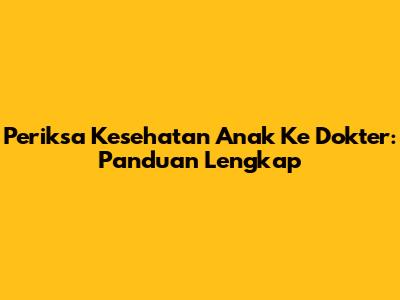 Periksa Kesehatan Anak Ke Dokter: Panduan Lengkap