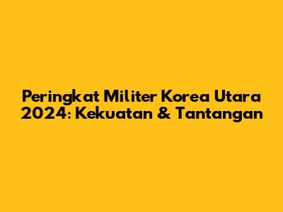 Peringkat Militer Korea Utara 2024: Kekuatan & Tantangan