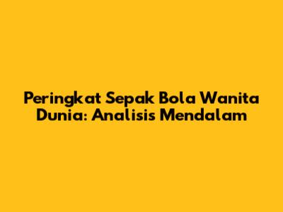 Peringkat Sepak Bola Wanita Dunia: Analisis Mendalam