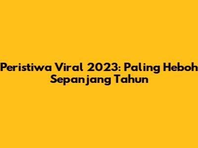 Peristiwa Viral 2023: Paling Heboh Sepanjang Tahun