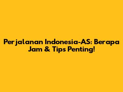 Perjalanan Indonesia-AS: Berapa Jam & Tips Penting!