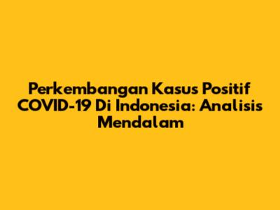 Perkembangan Kasus Positif COVID-19 Di Indonesia: Analisis Mendalam