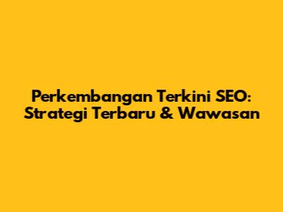 Perkembangan Terkini SEO: Strategi Terbaru & Wawasan