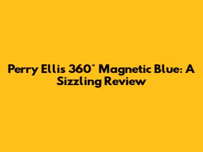 Perry Ellis 360° Magnetic Blue: A Sizzling Review