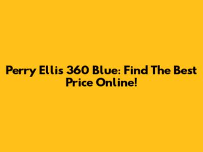 Perry Ellis 360 Blue: Find The Best Price Online!